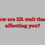 How are ER wait times affecting you?